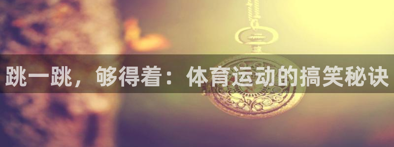 oety欧亿：跳一跳，够得着：体育运动的搞笑秘诀